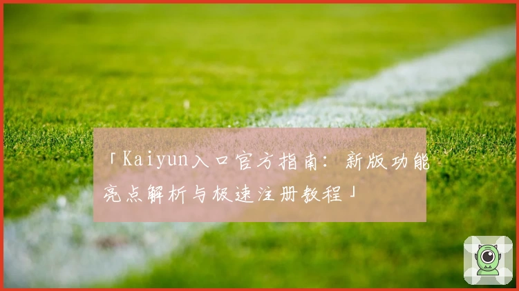 「Kaiyun入口官方指南:新版功能亮点解析与极速注册教程」