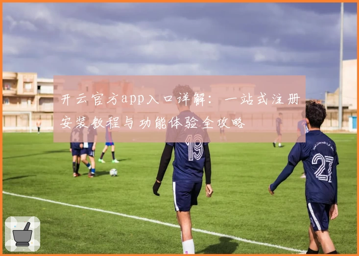开云官方app入口详解：一站式注册安装教程与功能体验全攻略