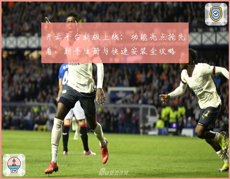 开云平台新版上线：功能亮点抢先看，新手注册与快速安装全攻略