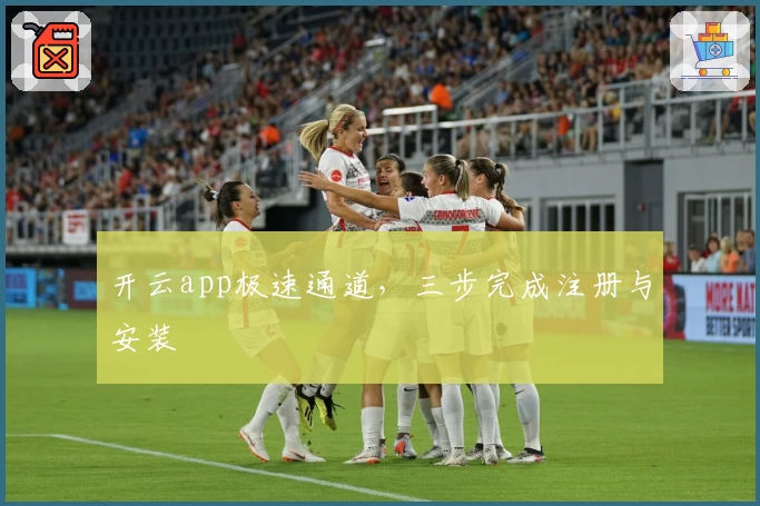 开云app极速通道，三步完成注册与安装