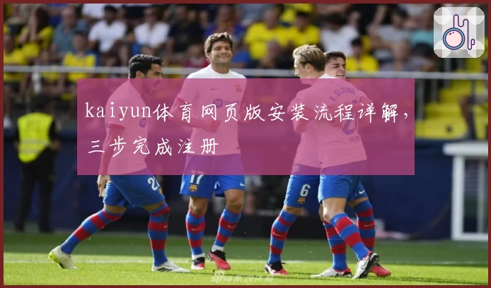 kaiyun体育网页版安装流程详解，三步完成注册