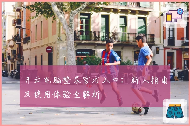 开云电脑登录官方入口：新人指南及使用体验全解析