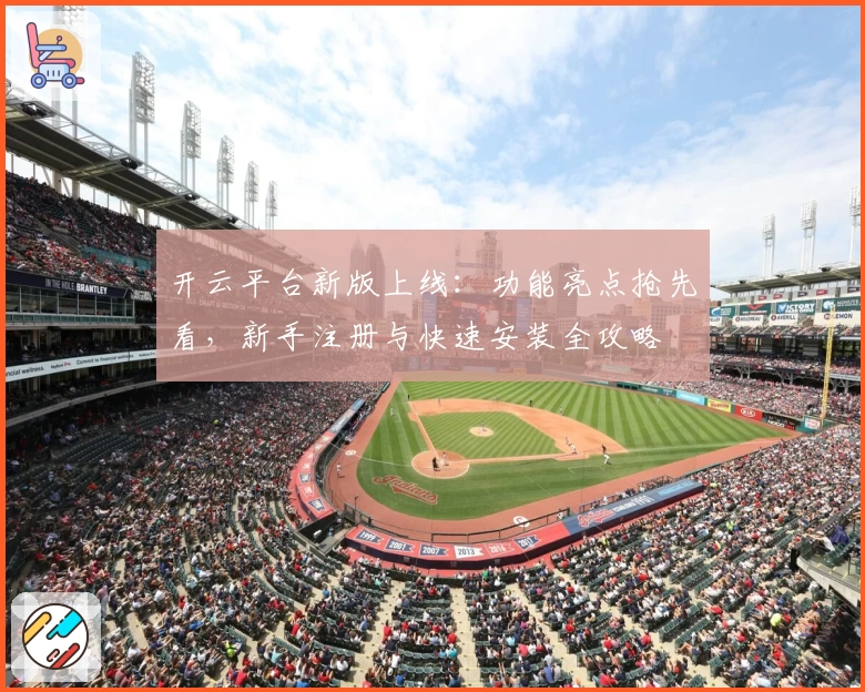 开云平台新版上线：功能亮点抢先看，新手注册与快速安装全攻略