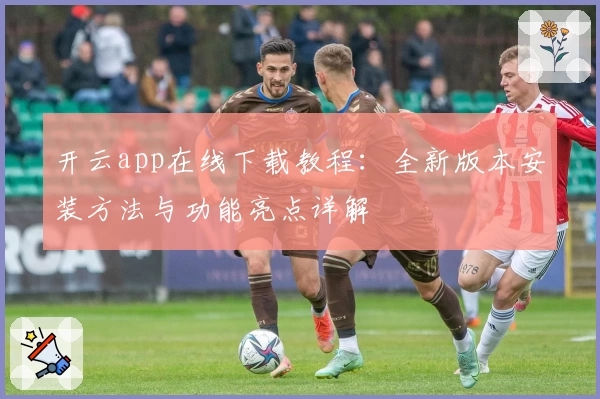 开云app在线下载教程：全新版本安装方法与功能亮点详解