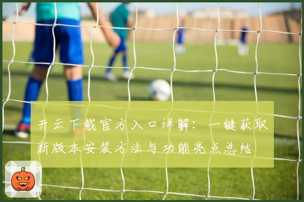 开云下载官方入口详解：一键获取新版本安装方法与功能亮点总结