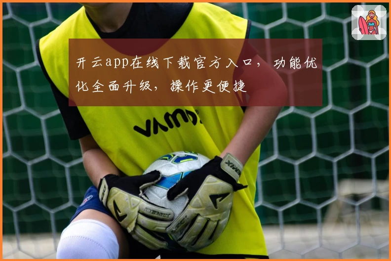 开云app在线下载官方入口，功能优化全面升级，操作更便捷