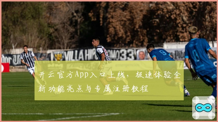 开云官方App入口上线,极速体验全新功能亮点与专属注册教程