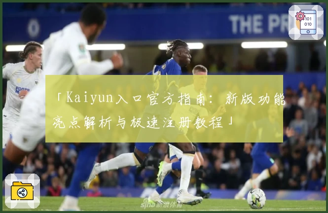 「Kaiyun入口官方指南：新版功能亮点解析与极速注册教程」