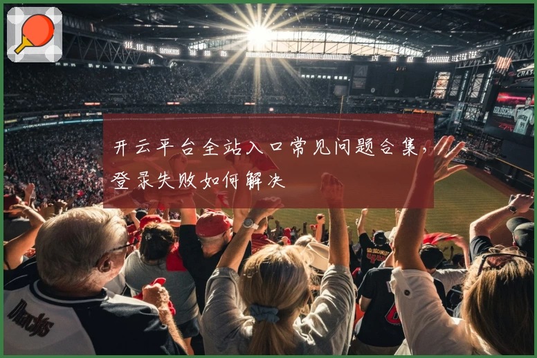 开云平台全站入口常见问题合集，登录失败如何解决