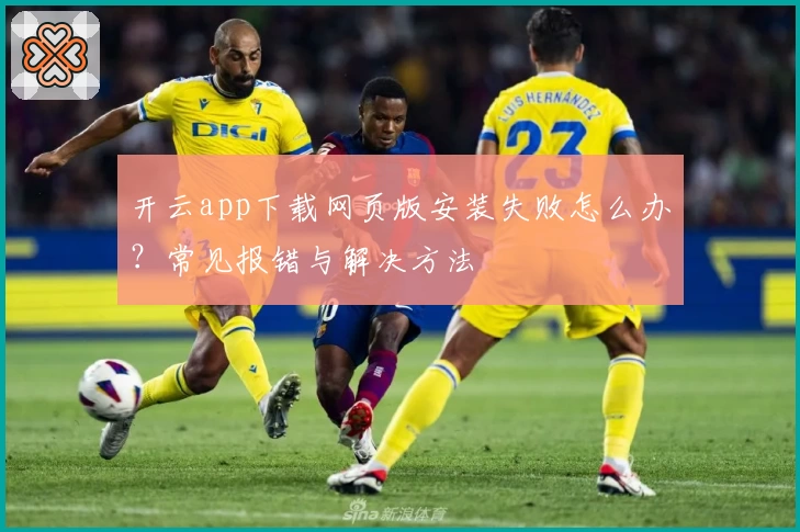 开云app下载网页版安装失败怎么办？常见报错与解决方法