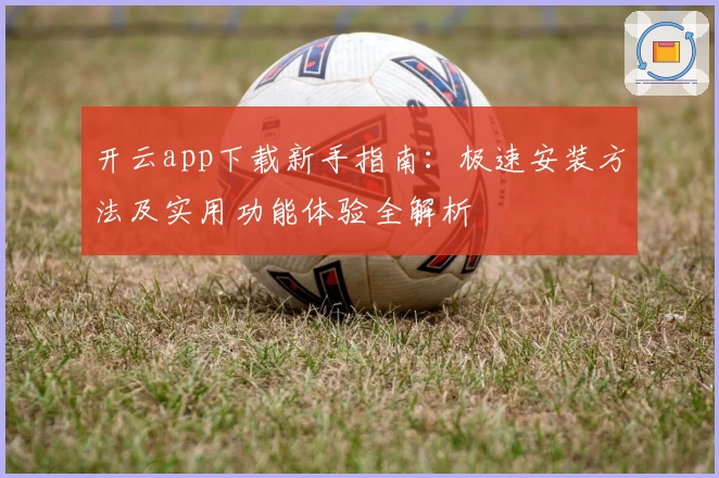 开云app下载新手指南：极速安装方法及实用功能体验全解析