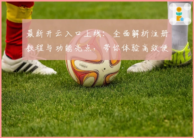 最新开云入口上线：全面解析注册教程与功能亮点，带你体验高效便捷的新选择