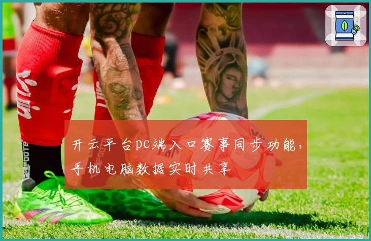 开云平台pc端入口赛事同步功能，手机电脑数据实时共享