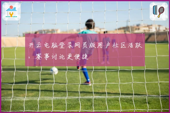 开云电脑登录网页版用户社区活跃,赛事讨论更便捷