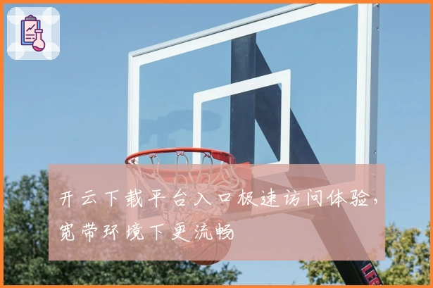开云下载平台入口极速访问体验，宽带环境下更流畅