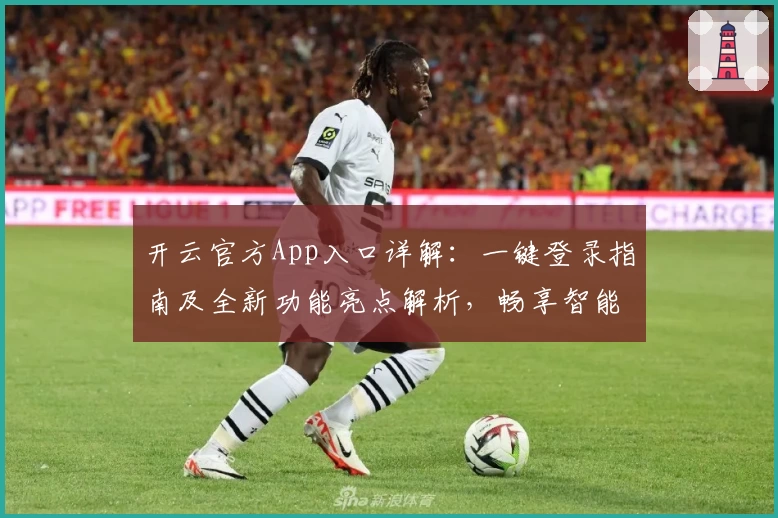 开云官方App入口详解：一键登录指南及全新功能亮点解析，畅享智能服务体验