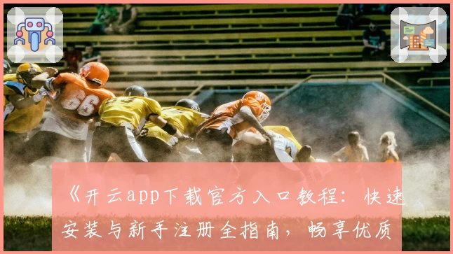 《开云app下载官方入口教程：快速安装与新手注册全指南，畅享优质使用体验》
