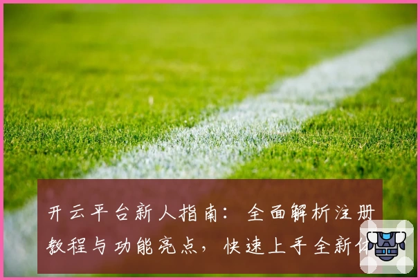 开云平台新人指南：全面解析注册教程与功能亮点，快速上手全新体验