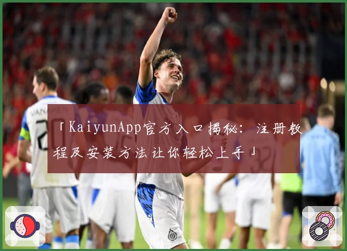 「KaiyunApp官方入口揭秘：注册教程及安装方法让你轻松上手」